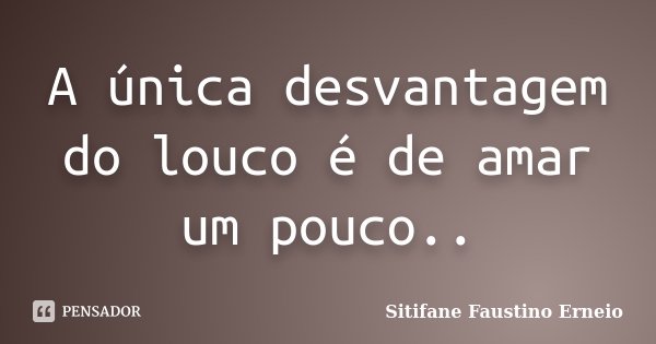 A única desvantagem do louco é de amar um pouco..... Frase de Sitifane Faustino Erneio.