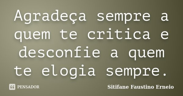 Agradeça sempre a quem te critica e desconfie a quem te elogia sempre.... Frase de Sitifane Faustino Erneio.