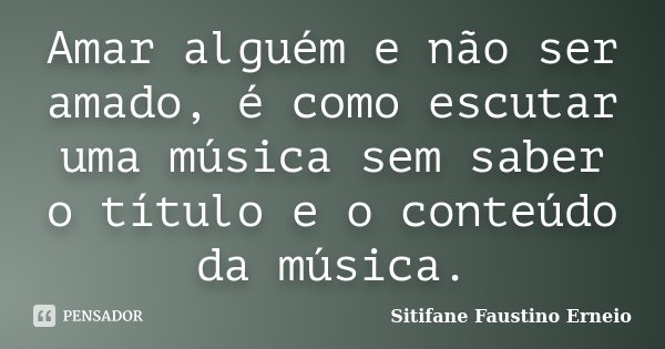 Amar alguém e não ser amado, é como escutar uma música sem saber o título e o conteúdo da música.... Frase de Sitifane Faustino Erneio.