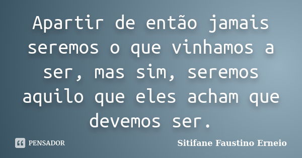 Apartir de então jamais seremos o que vinhamos a ser, mas sim, seremos aquilo que eles acham que devemos ser.... Frase de Sitifane Faustino Erneio.