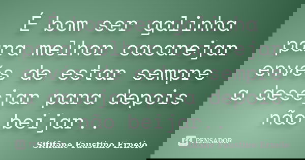 É bom ser galinha para melhor cacarejar envés de estar sempre a desejar para depois não beijar..... Frase de Sitifane Faustino Erneio.