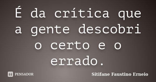 É da crítica que a gente descobri o certo e o errado.... Frase de Sitifane Faustino Erneio.