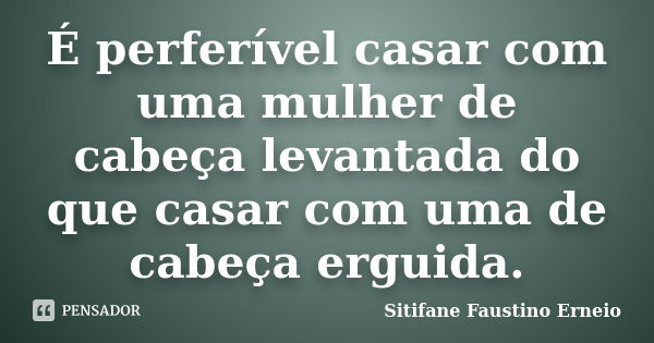 É perferível casar com uma mulher de cabeça levantada do que casar com uma de cabeça erguida.... Frase de Sitifane Faustino Erneio.