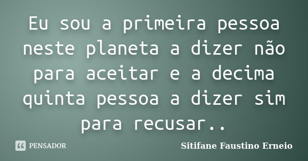 Eu sou a primeira pessoa neste planeta a dizer não para aceitar e a decima quinta pessoa a dizer sim para recusar..... Frase de Sitifane Faustino Erneio.