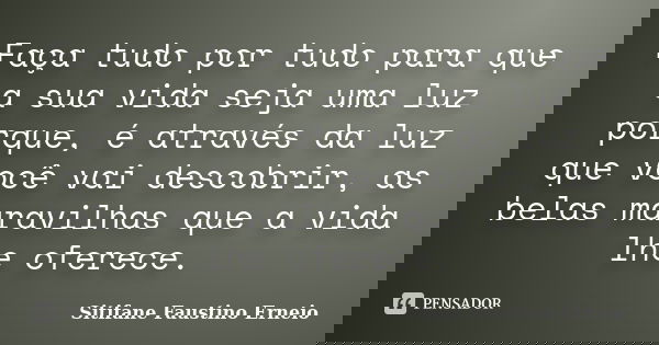 Faça tudo por tudo para que a sua vida seja uma luz porque, é através da luz que você vai descobrir, as belas maravilhas que a vida lhe oferece.... Frase de Sitifane Faustino Erneio.