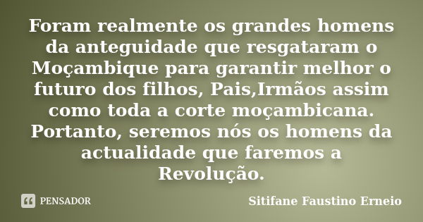 Foram realmente os grandes homens da anteguidade que resgataram o Moçambique para garantir melhor o futuro dos filhos, Pais,Irmãos assim como toda a corte moçam... Frase de Sitifane Faustino Erneio.