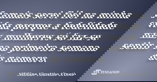 Jamais serei fiél na minha vida porque a fedelidade nas mulheres só faz-se sentir na primeira semana do namoro.... Frase de Sitifane Faustino Erneio.
