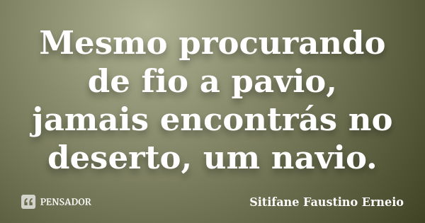 Mesmo procurando de fio a pavio, jamais encontrás no deserto, um navio.... Frase de Sitifane Faustino Erneio.