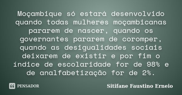 Moçambique só estará desenvolvido quando todas mulheres moçambicanas pararem de nascer, quando os governantes pararem de coromper, quando as desigualidades soci... Frase de Sitifane Faustino Erneio.