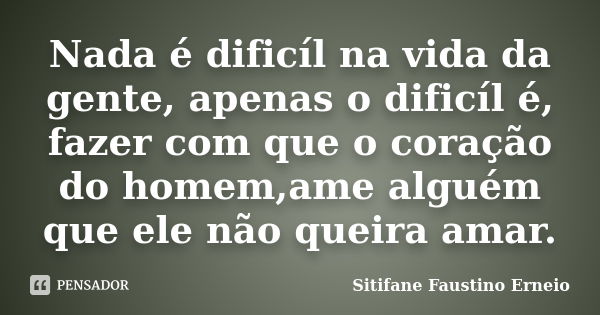 Nada é dificíl na vida da gente, apenas o dificíl é, fazer com que o coração do homem,ame alguém que ele não queira amar.... Frase de Sitifane Faustino Erneio.