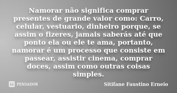 Namorar não significa comprar presentes de grande valor como: Carro, celular, vestuario, dinheiro porque, se assim o fizeres, jamais saberás até que ponto ela o... Frase de Sitifane Faustino Erneio.