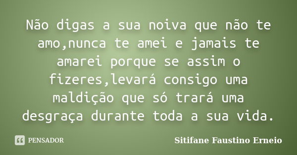 Não digas a sua noiva que não te amo,nunca te amei e jamais te amarei porque se assim o fizeres,levará consigo uma maldição que só trará uma desgraça durante to... Frase de Sitifane Faustino Erneio.