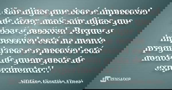 Não digas que isso é impossível de fazer, mais sim digas que isso é possível. Porque o impossível está na mente preguiçosa e o possível está mente de quem gosta... Frase de Sitifane Faustino Erneio.