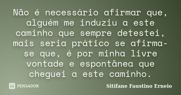 Não é necessário afirmar que, alguém me induziu a este caminho que sempre detestei, mais seria prático se afirma-se que, é por minha livre vontade e espontânea ... Frase de Sitifane Faustino Erneio.