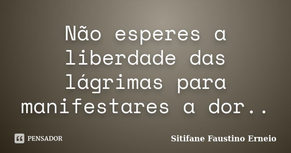 Não esperes a liberdade das lágrimas para manifestares a dor..... Frase de Sitifane Faustino Erneio.