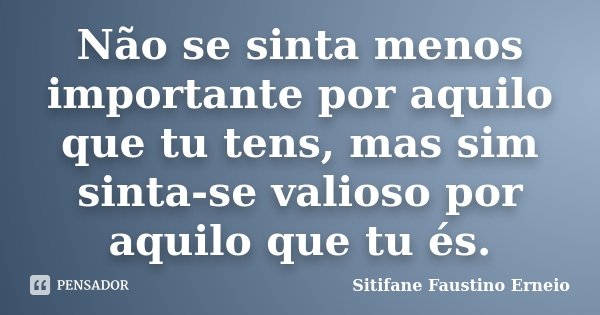 Não se sinta menos importante por aquilo que tu tens, mas sim sinta-se valioso por aquilo que tu és.... Frase de Sitifane Faustino Erneio.