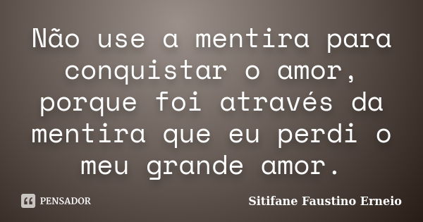 Não use a mentira para conquistar o amor, porque foi através da mentira que eu perdi o meu grande amor.... Frase de Sitifane Faustino Erneio.