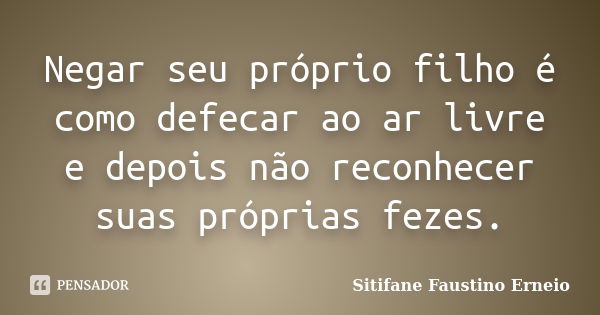 Negar seu próprio filho é como defecar ao ar livre e depois não reconhecer suas próprias fezes.... Frase de Sitifane Faustino Erneio.