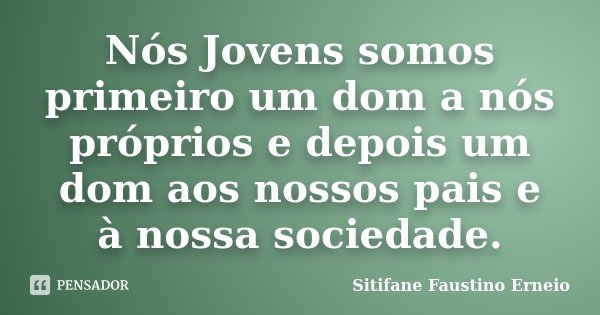 Nós Jovens somos primeiro um dom a nós próprios e depois um dom aos nossos pais e à nossa sociedade.... Frase de Sitifane Faustino Erneio.