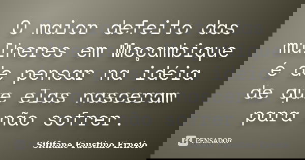 O maior defeito das mulheres em Moçambique é de pensar na idéia de que elas nasceram para não sofrer.... Frase de Sitifane Faustino Erneio.
