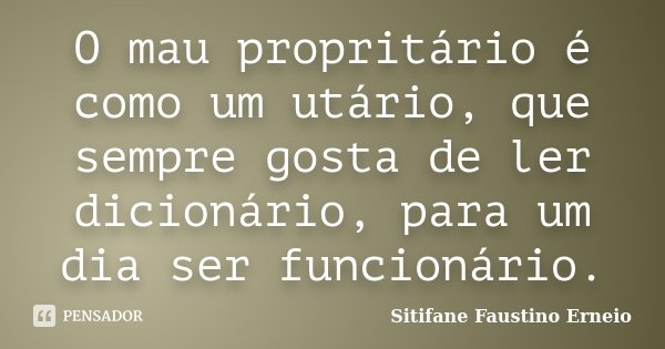 O mau propritário é como um utário, que sempre gosta de ler dicionário, para um dia ser funcionário.... Frase de Sitifane Faustino Erneio.