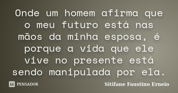 Onde um homem afirma que o meu futuro está nas mãos da minha esposa, é porque a vida que ele vive no presente está sendo manipulada por ela.... Frase de Sitifane Faustino Erneio.