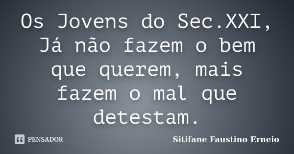 Os Jovens do Sec.XXI, Já não fazem o bem que querem, mais fazem o mal que detestam.... Frase de Sitifane Faustino Erneio.