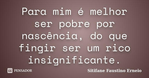 Para mim é melhor ser pobre por nascência, do que fingir ser um rico insignificante.... Frase de Sitifane Faustino Erneio.