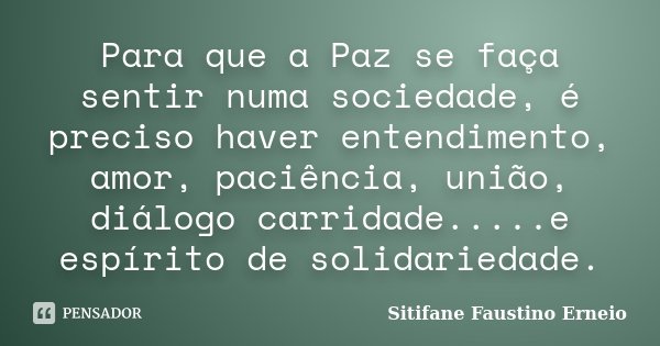 Para que a Paz se faça sentir numa sociedade, é preciso haver entendimento, amor, paciência, união, diálogo carridade.....e espírito de solidariedade.... Frase de Sitifane Faustino Erneio.