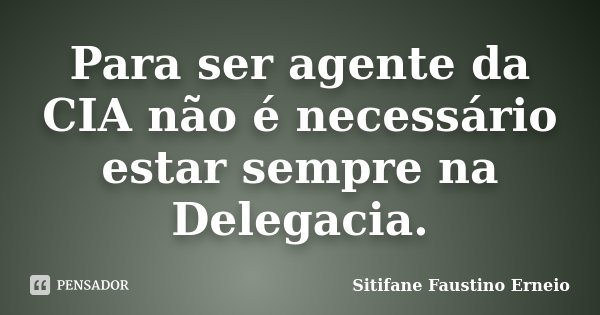 Para ser agente da CIA não é necessário estar sempre na Delegacia.... Frase de Sitifane Faustino Erneio.