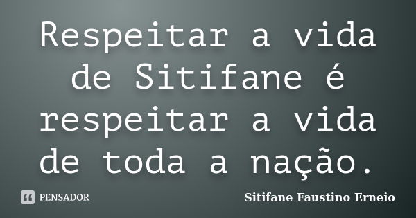 Respeitar a vida de Sitifane é respeitar a vida de toda a nação.... Frase de Sitifane Faustino Erneio.