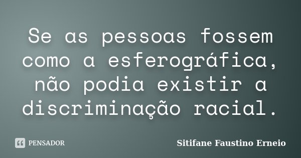 Se as pessoas fossem como a esferográfica, não podia existir a discriminação racial.... Frase de Sitifane Faustino Erneio.