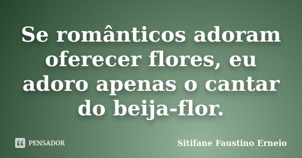 Se românticos adoram oferecer flores, eu adoro apenas o cantar do beija-flor.... Frase de Sitifane Faustino Erneio.