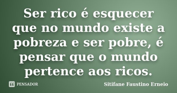 Ser rico é esquecer que no mundo existe a pobreza e ser pobre, é pensar que o mundo pertence aos ricos.... Frase de Sitifane Faustino Erneio.