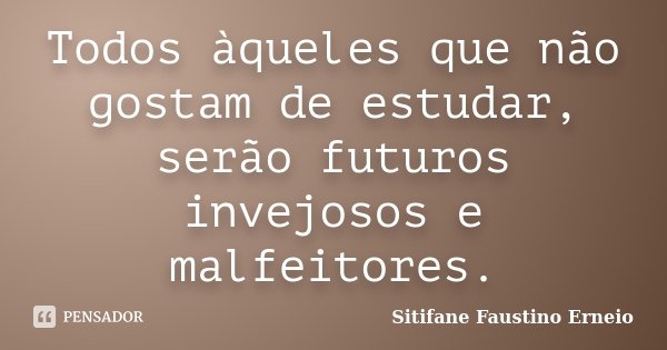 Todos àqueles que não gostam de estudar, serão futuros invejosos e malfeitores.... Frase de Sitifane Faustino Erneio.