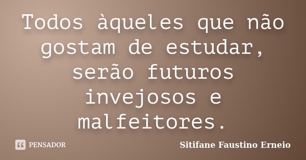 Todos àqueles que não gostam de estudar, serão futuros invejosos e malfeitores.... Frase de Sitifane Faustino Erneio.