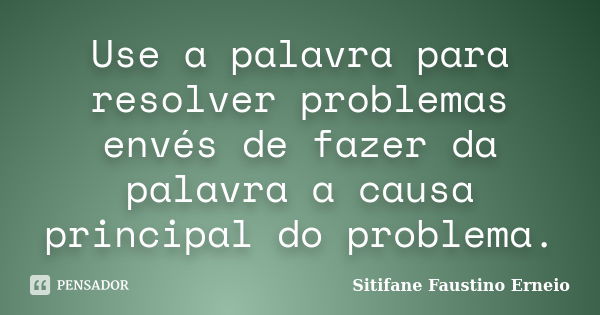 Use a palavra para resolver problemas envés de fazer da palavra a causa principal do problema.... Frase de Sitifane Faustino Erneio.