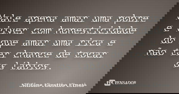 Vale apena amar uma pobre e viver com honesticidade do que amar uma rica e não ter chance de tocar os lábios.... Frase de Sitifane Faustino Erneio.