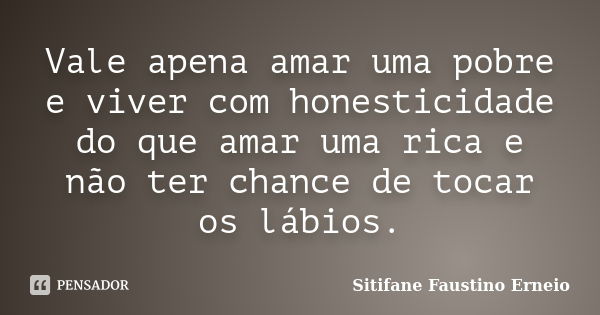 Vale apena amar uma pobre e viver com honesticidade do que amar uma rica e não ter chance de tocar os lábios.... Frase de Sitifane Faustino Erneio.