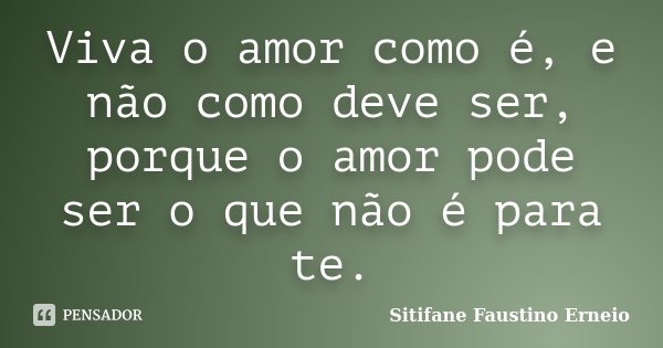 Viva o amor como é, e não como deve ser, porque o amor pode ser o que não é para te.... Frase de Sitifane Faustino Erneio.