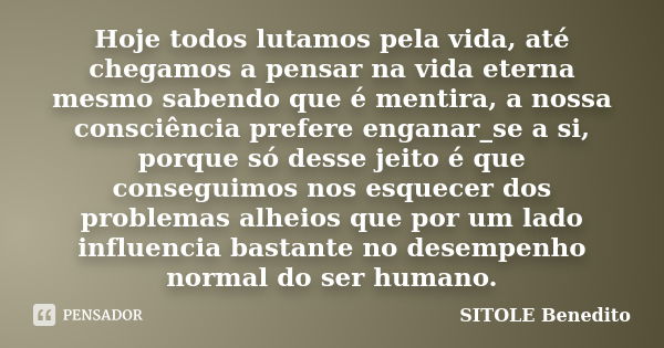 Hoje todos lutamos pela vida, até chegamos a pensar na vida eterna mesmo sabendo que é mentira, a nossa consciência prefere enganar_se a si, porque só desse jei... Frase de SITOLE Benedito.