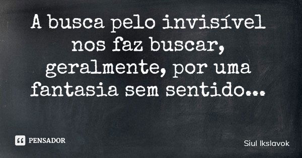 A busca pelo invisível nos faz buscar, geralmente, por uma fantasia sem sentido...... Frase de Siul Ikslavok.