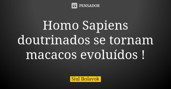Homo Sapiens doutrinados se tornam macacos evoluídos !... Frase de Siul Ikslavok.