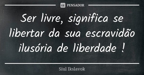 Ser livre, significa se libertar da sua escravidão ilusória de liberdade !... Frase de Siul Ikslavok.