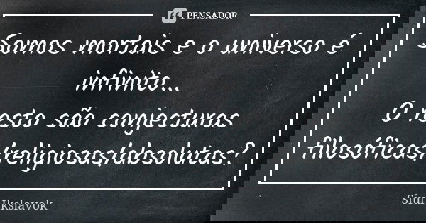 Somos mortais e o universo é infinito... O resto são conjecturas filosóficas/religiosas/absolutas?... Frase de Siul Ikslavok.