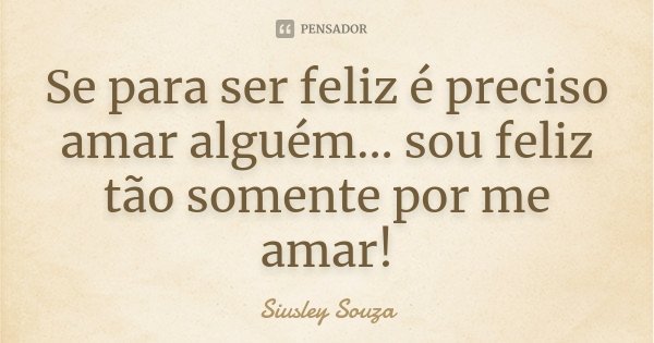 Se para ser feliz é preciso amar alguém... sou feliz tão somente por me amar!... Frase de Siusley Souza.