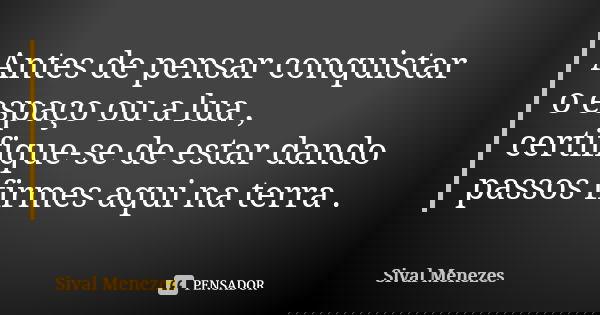 Antes de pensar conquistar o espaço ou a lua , certifique-se de estar dando passos firmes aqui na terra .... Frase de Sival Menezes.