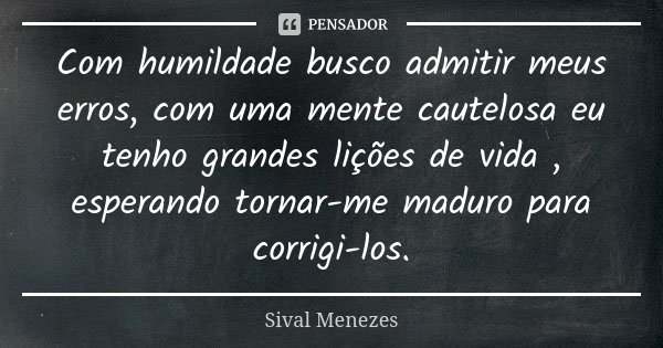 Com humildade busco admitir meus erros, com uma mente cautelosa eu tenho grandes lições de vida , esperando tornar-me maduro para corrigi-los.... Frase de Sival Menezes.