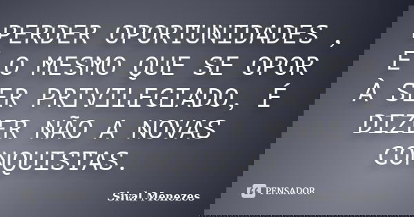 PERDER OPORTUNIDADES , É O MESMO QUE SE OPOR À SER PRIVILEGIADO, É DIZER NÃO A NOVAS CONQUISTAS.... Frase de Sival Menezes.