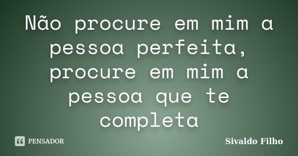 Não procure em mim a pessoa perfeita, procure em mim a pessoa que te completa... Frase de Sivaldo Filho.